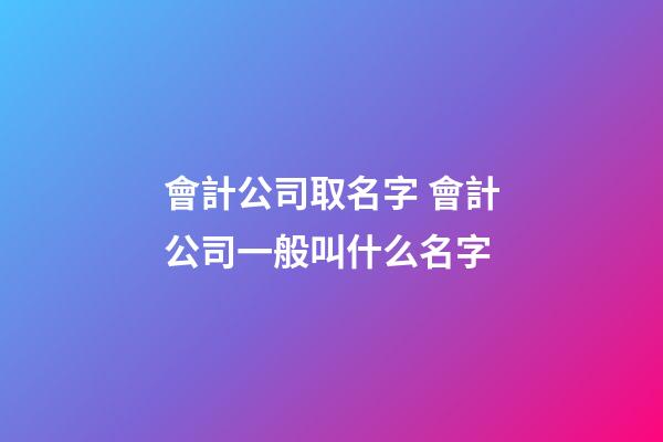 會計公司取名字 會計公司一般叫什么名字-第1張-公司起名-玄機派